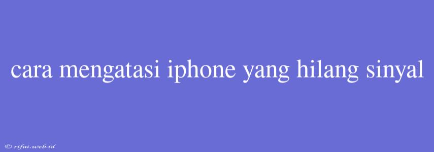 Cara Mengatasi Iphone Yang Hilang Sinyal