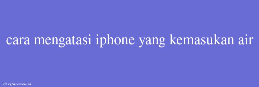 Cara Mengatasi Iphone Yang Kemasukan Air