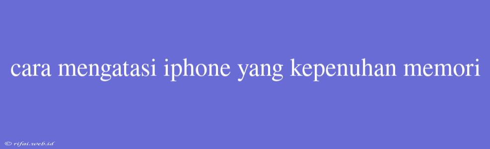 Cara Mengatasi Iphone Yang Kepenuhan Memori