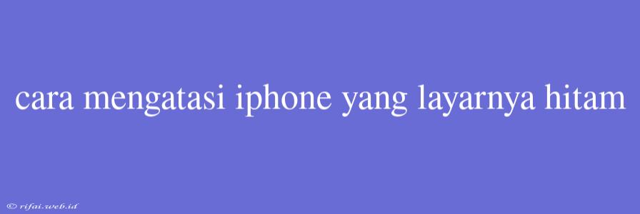 Cara Mengatasi Iphone Yang Layarnya Hitam