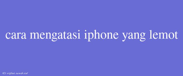 Cara Mengatasi Iphone Yang Lemot