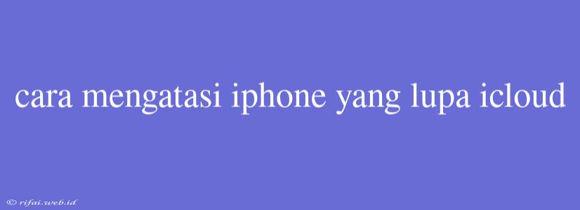 Cara Mengatasi Iphone Yang Lupa Icloud