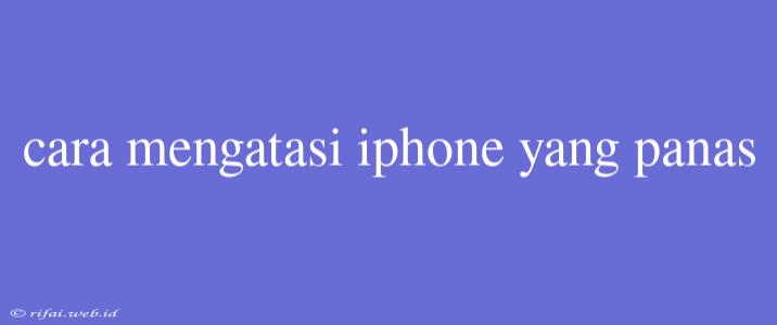 Cara Mengatasi Iphone Yang Panas