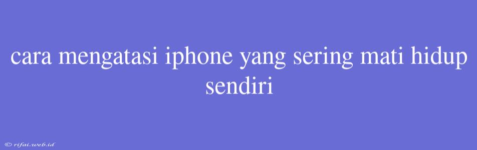 Cara Mengatasi Iphone Yang Sering Mati Hidup Sendiri