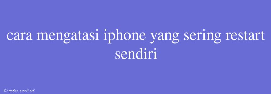 Cara Mengatasi Iphone Yang Sering Restart Sendiri