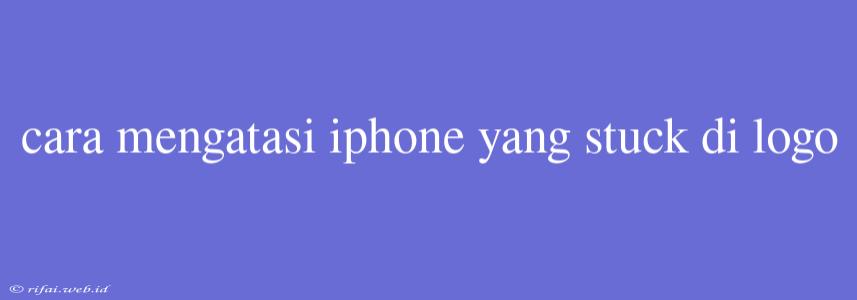 Cara Mengatasi Iphone Yang Stuck Di Logo