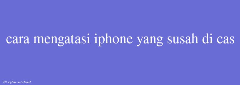 Cara Mengatasi Iphone Yang Susah Di Cas