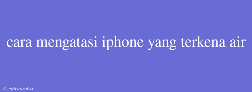 Cara Mengatasi Iphone Yang Terkena Air