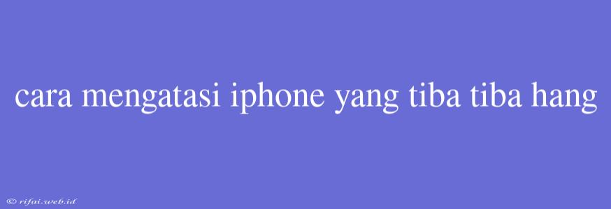 Cara Mengatasi Iphone Yang Tiba Tiba Hang