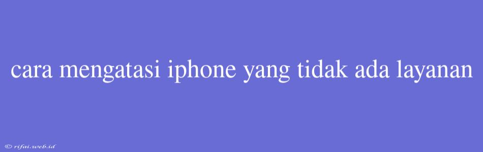 Cara Mengatasi Iphone Yang Tidak Ada Layanan