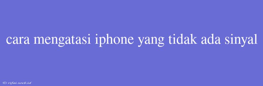 Cara Mengatasi Iphone Yang Tidak Ada Sinyal