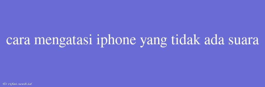 Cara Mengatasi Iphone Yang Tidak Ada Suara