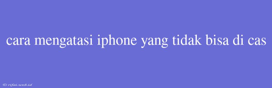 Cara Mengatasi Iphone Yang Tidak Bisa Di Cas