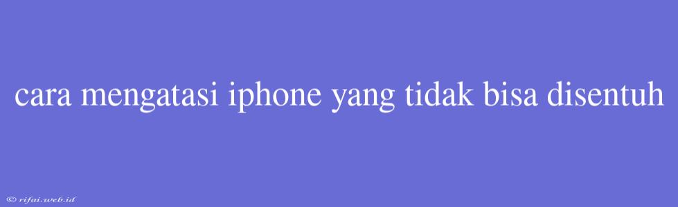 Cara Mengatasi Iphone Yang Tidak Bisa Disentuh