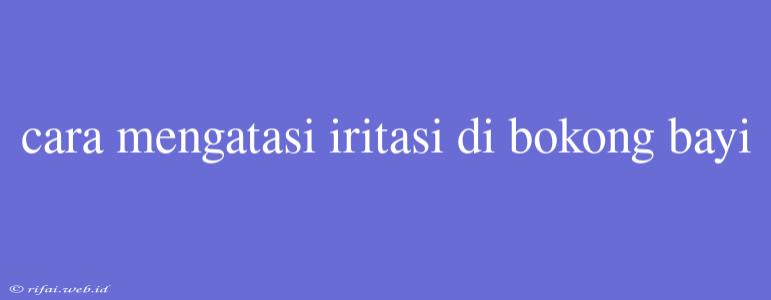 Cara Mengatasi Iritasi Di Bokong Bayi