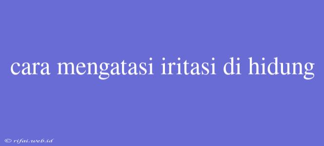 Cara Mengatasi Iritasi Di Hidung