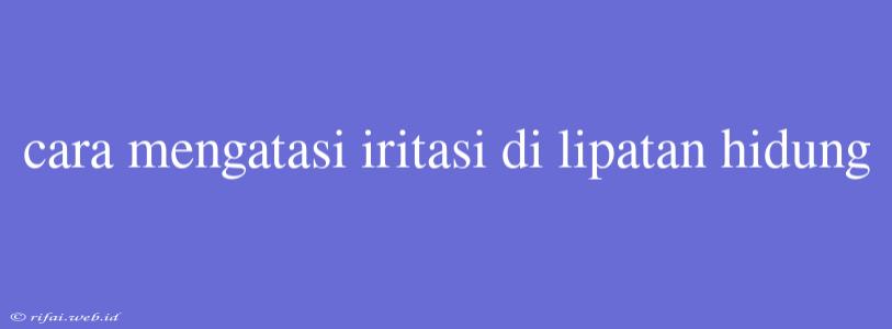 Cara Mengatasi Iritasi Di Lipatan Hidung