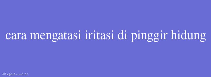 Cara Mengatasi Iritasi Di Pinggir Hidung