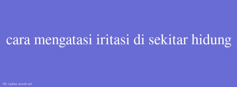 Cara Mengatasi Iritasi Di Sekitar Hidung