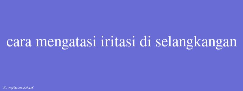 Cara Mengatasi Iritasi Di Selangkangan