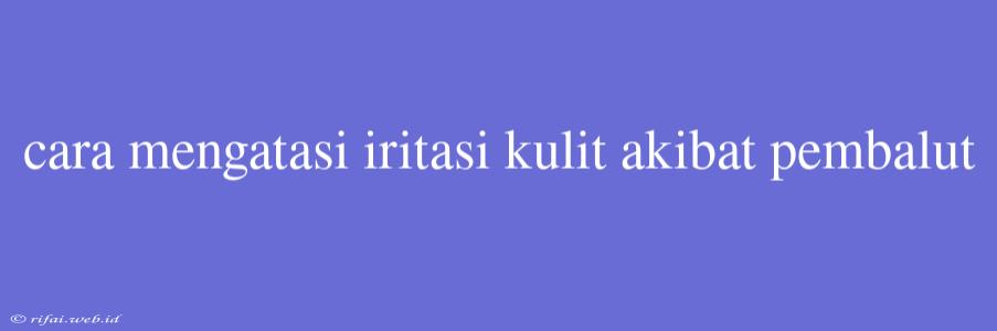 Cara Mengatasi Iritasi Kulit Akibat Pembalut