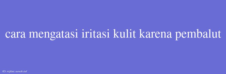 Cara Mengatasi Iritasi Kulit Karena Pembalut