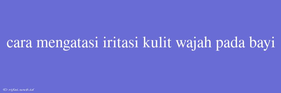 Cara Mengatasi Iritasi Kulit Wajah Pada Bayi