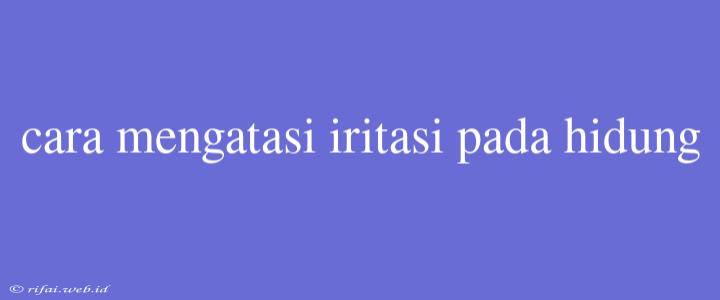 Cara Mengatasi Iritasi Pada Hidung