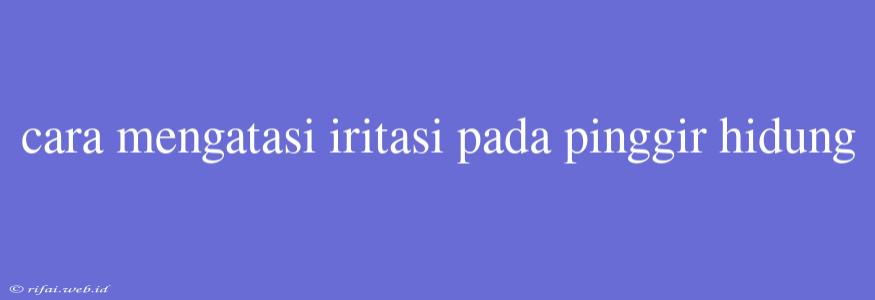 Cara Mengatasi Iritasi Pada Pinggir Hidung