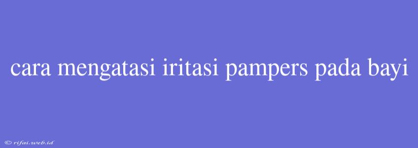 Cara Mengatasi Iritasi Pampers Pada Bayi