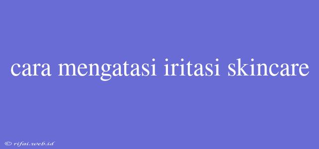 Cara Mengatasi Iritasi Skincare