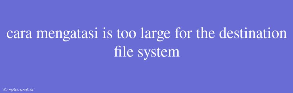 Cara Mengatasi Is Too Large For The Destination File System