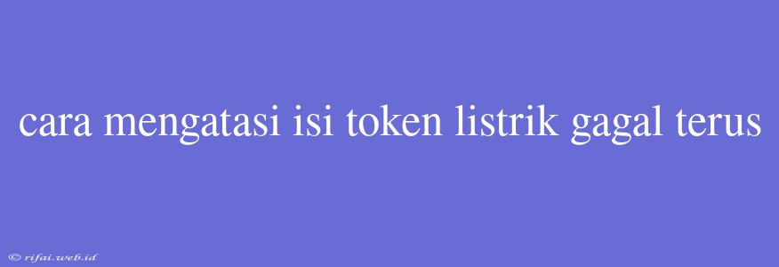 Cara Mengatasi Isi Token Listrik Gagal Terus