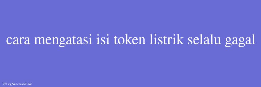 Cara Mengatasi Isi Token Listrik Selalu Gagal