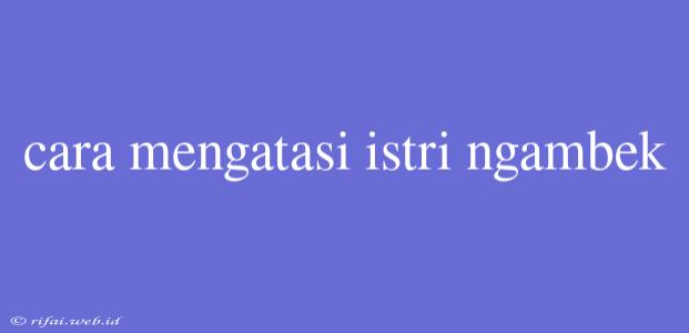 Cara Mengatasi Istri Ngambek