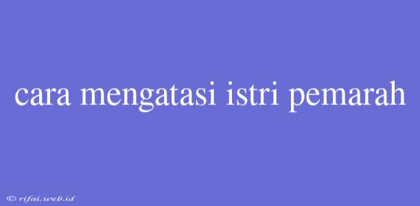 Cara Mengatasi Istri Pemarah