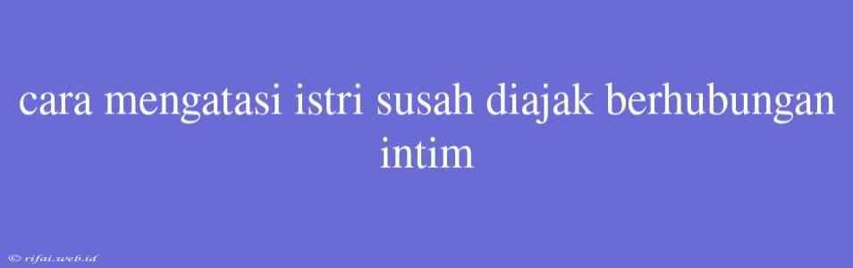 Cara Mengatasi Istri Susah Diajak Berhubungan Intim