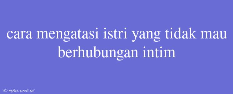 Cara Mengatasi Istri Yang Tidak Mau Berhubungan Intim