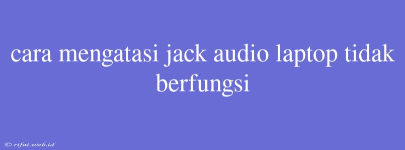 Cara Mengatasi Jack Audio Laptop Tidak Berfungsi