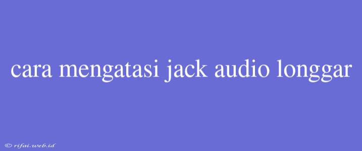 Cara Mengatasi Jack Audio Longgar