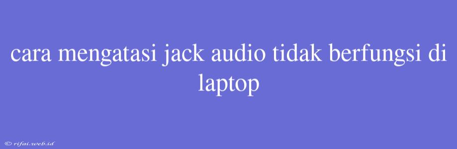 Cara Mengatasi Jack Audio Tidak Berfungsi Di Laptop