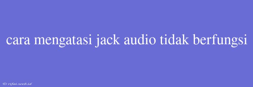 Cara Mengatasi Jack Audio Tidak Berfungsi