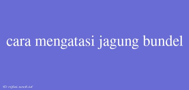 Cara Mengatasi Jagung Bundel