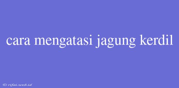 Cara Mengatasi Jagung Kerdil