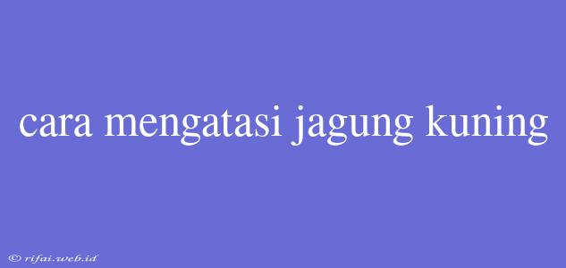 Cara Mengatasi Jagung Kuning