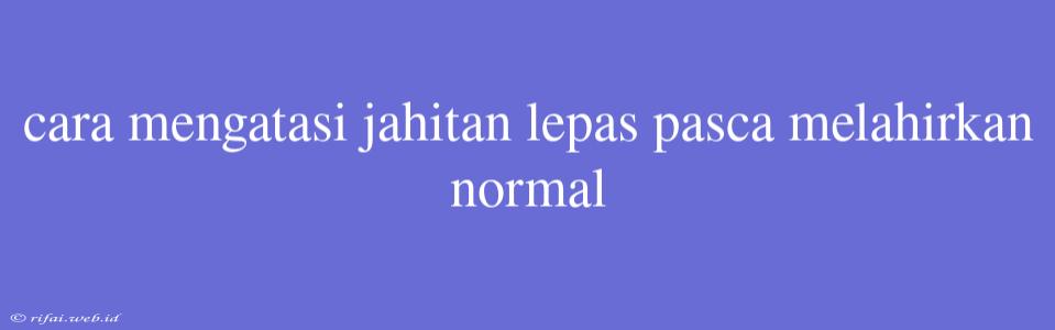 Cara Mengatasi Jahitan Lepas Pasca Melahirkan Normal