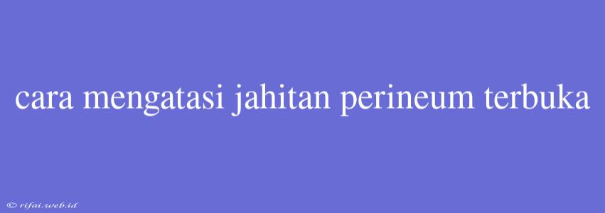 Cara Mengatasi Jahitan Perineum Terbuka