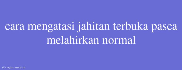 Cara Mengatasi Jahitan Terbuka Pasca Melahirkan Normal