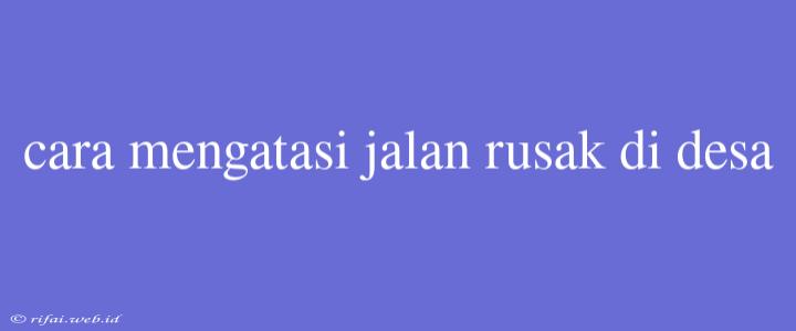 Cara Mengatasi Jalan Rusak Di Desa