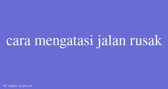 Cara Mengatasi Jalan Rusak